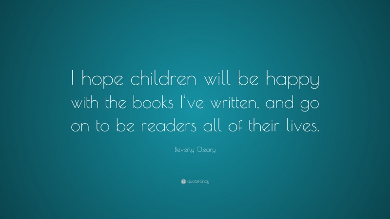 Beverly Cleary Quote: “I hope children will be happy with the books I’ve written, and go on to be readers all of their lives.”