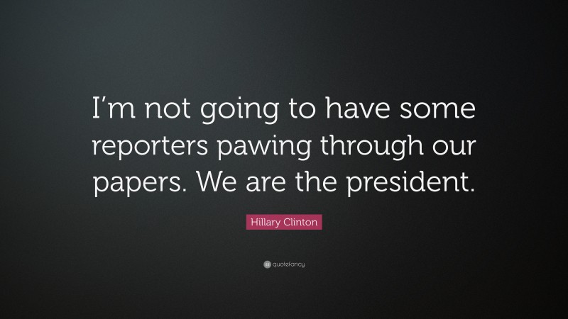 Hillary Clinton Quote: “I’m not going to have some reporters pawing through our papers. We are the president.”