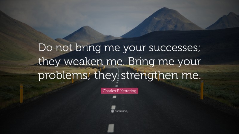 Charles F. Kettering Quote: “Do not bring me your successes; they weaken me. Bring me your problems; they strengthen me.”