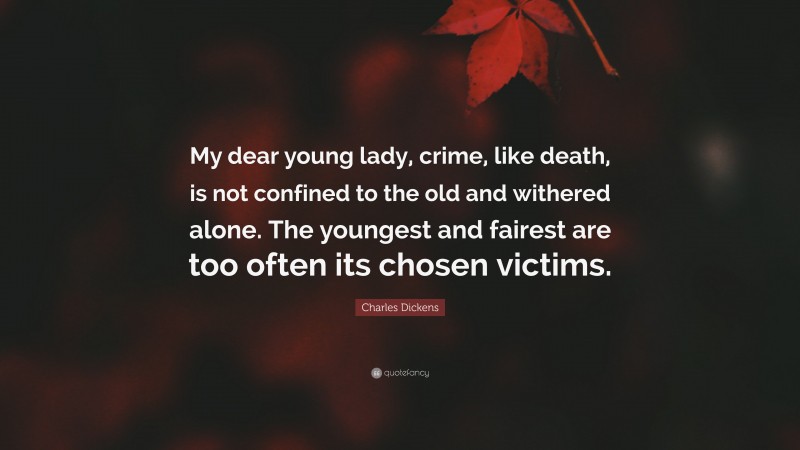 Charles Dickens Quote: “My dear young lady, crime, like death, is not confined to the old and withered alone. The youngest and fairest are too often its chosen victims.”