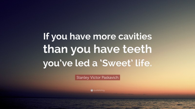 Stanley Victor Paskavich Quote: “If you have more cavities than you have teeth you’ve led a ‘Sweet’ life.”