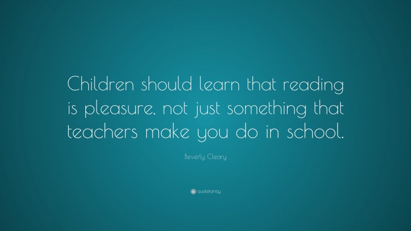 Beverly Cleary Quote: “Children should learn that reading is pleasure, not just something that teachers make you do in school.”