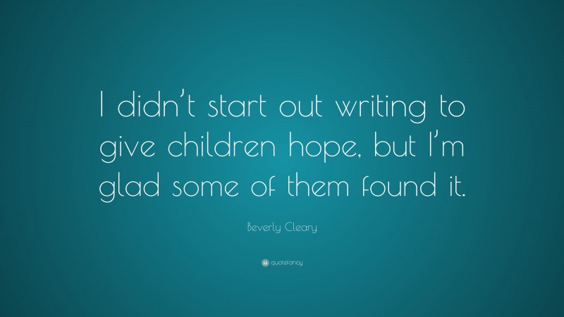 Beverly Cleary Quote: “I didn’t start out writing to give children hope, but I’m glad some of them found it.”