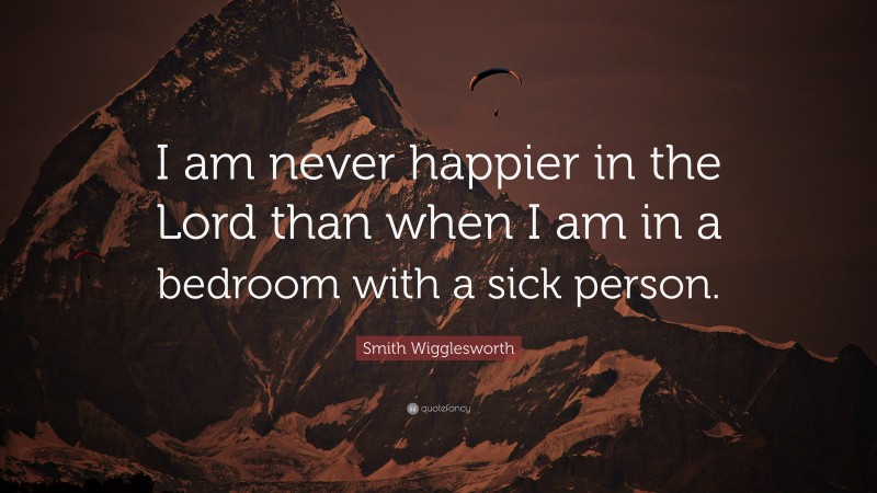 Smith Wigglesworth Quote: “I am never happier in the Lord than when I am in a bedroom with a sick person.”