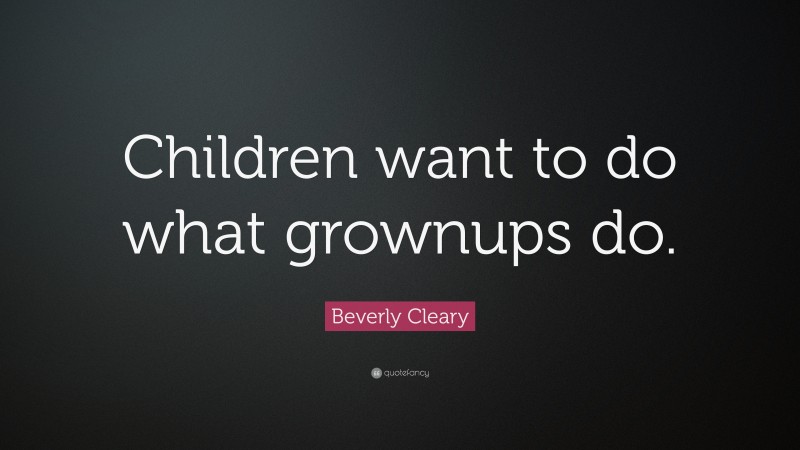 Beverly Cleary Quote: “Children want to do what grownups do.”
