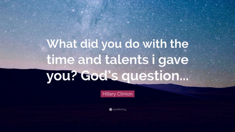 Hillary Clinton Quote: “What did you do with the time and talents i gave you? God’s question...”