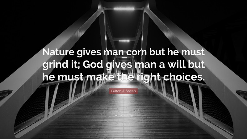 Fulton J. Sheen Quote: “Nature gives man corn but he must grind it; God gives man a will but he must make the right choices.”