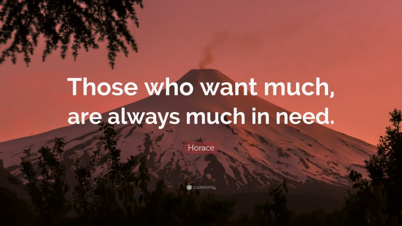 Horace Quote: “Those who want much, are always much in need.”