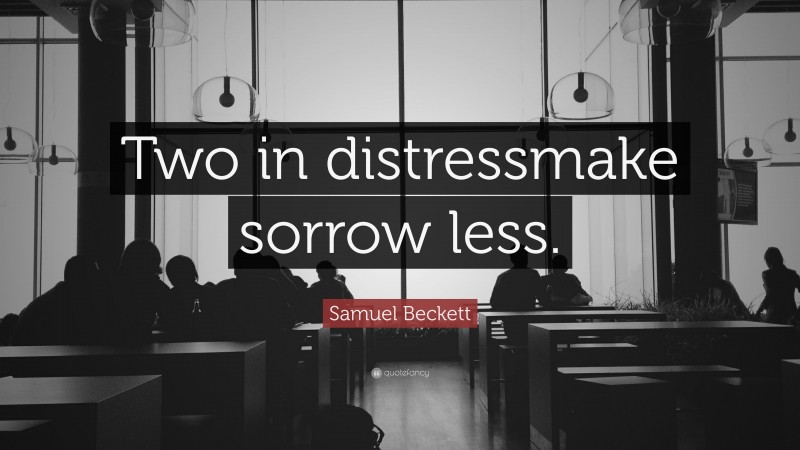 Samuel Beckett Quote: “Two in distressmake sorrow less.”