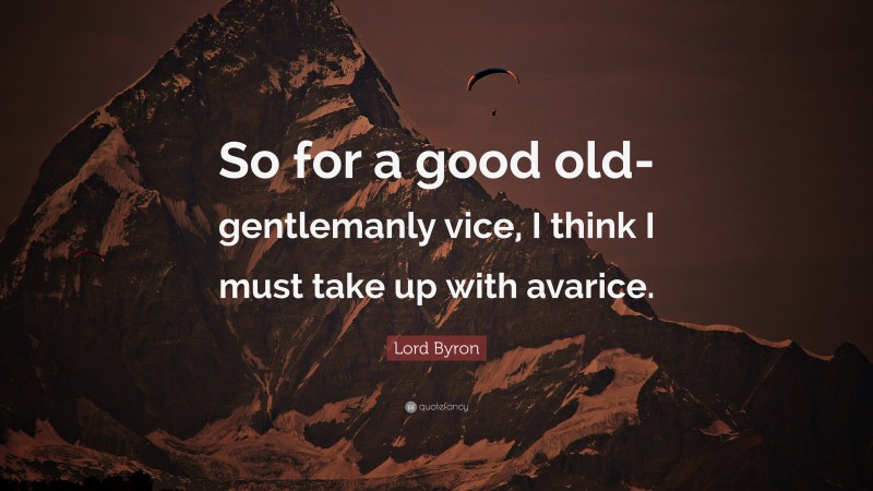 Lord Byron Quote: “So for a good old-gentlemanly vice, I think I must take up with avarice.”