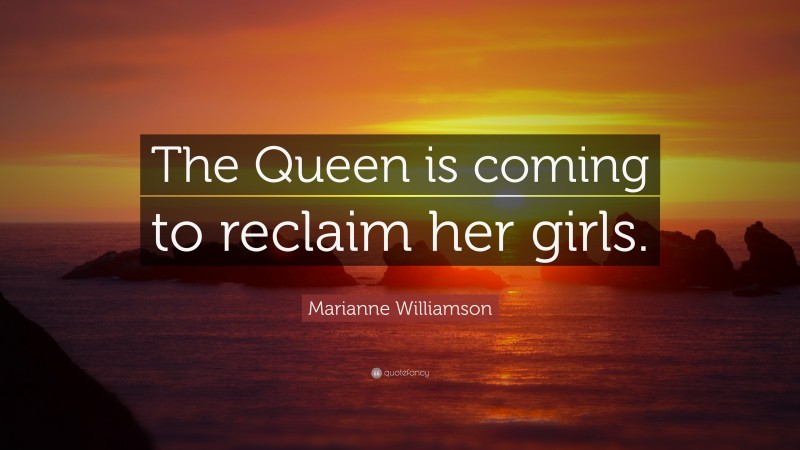 Marianne Williamson Quote: “The Queen is coming to reclaim her girls.”