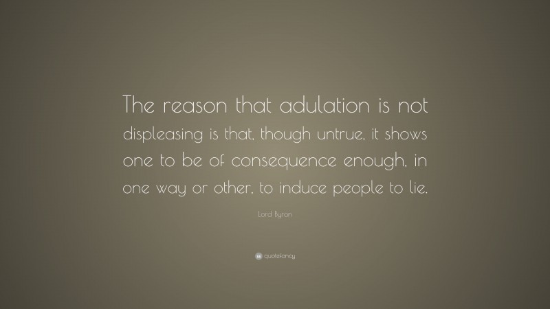 Lord Byron Quote: “The reason that adulation is not displeasing is that, though untrue, it shows one to be of consequence enough, in one way or other, to induce people to lie.”