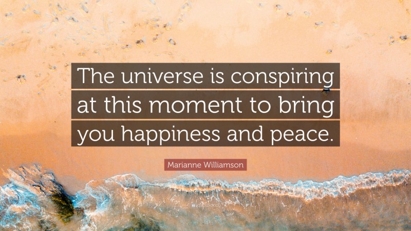 Marianne Williamson Quote: “The universe is conspiring at this moment to bring you happiness and peace.”