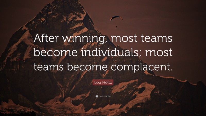 Lou Holtz Quote: “After winning, most teams become individuals; most teams become complacent.”