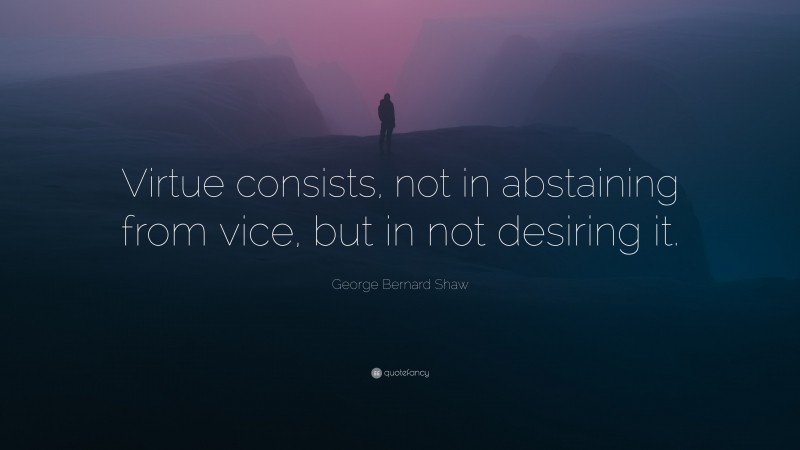 George Bernard Shaw Quote: “Virtue consists, not in abstaining from vice, but in not desiring it.”