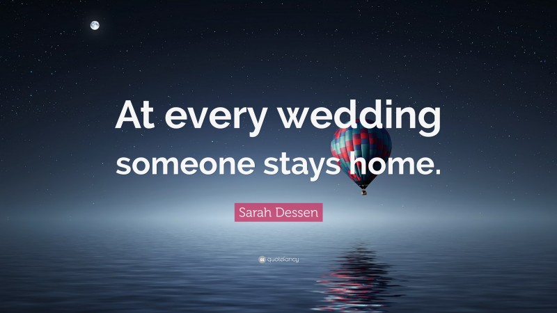 Sarah Dessen Quote: “At every wedding someone stays home.”