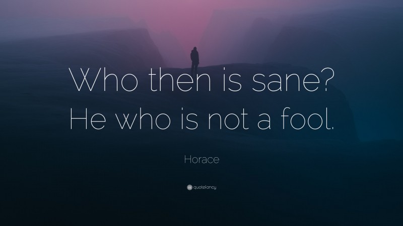 Horace Quote: “Who then is sane? He who is not a fool.”