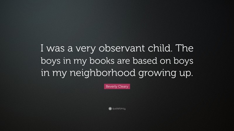 Beverly Cleary Quote: “I was a very observant child. The boys in my books are based on boys in my neighborhood growing up.”