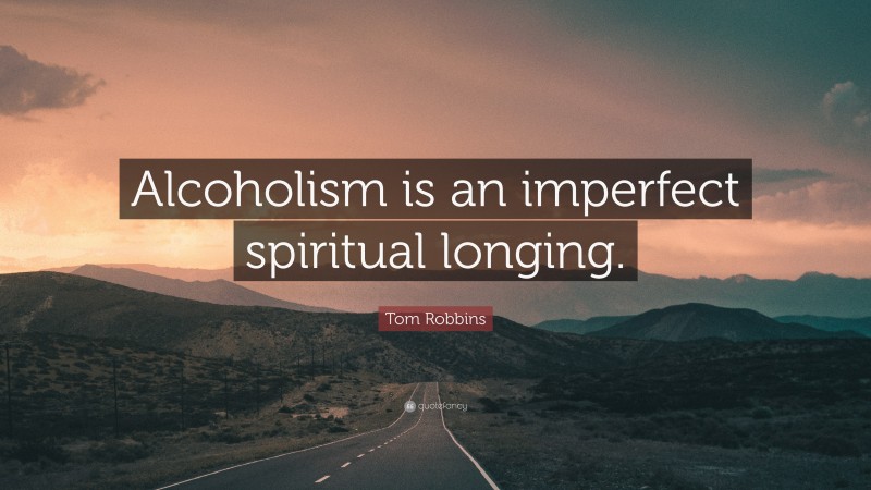 Tom Robbins Quote: “Alcoholism is an imperfect spiritual longing.”