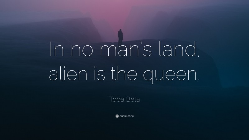 Toba Beta Quote: “In no man’s land, alien is the queen.”