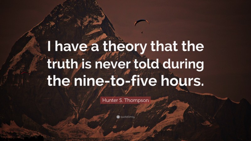 Hunter S. Thompson Quote: “I have a theory that the truth is never told during the nine-to-five hours.”