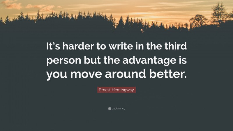 Ernest Hemingway Quote: “It’s harder to write in the third person but the advantage is you move around better.”