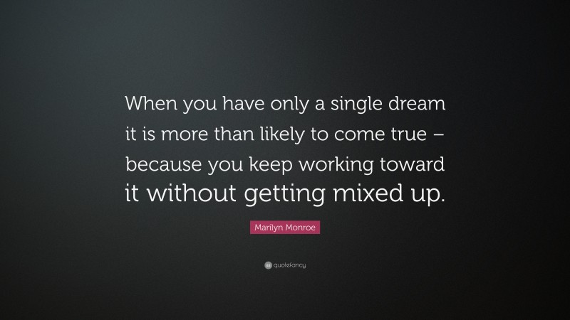 Marilyn Monroe Quote: “When you have only a single dream it is more than likely to come true – because you keep working toward it without getting mixed up.”