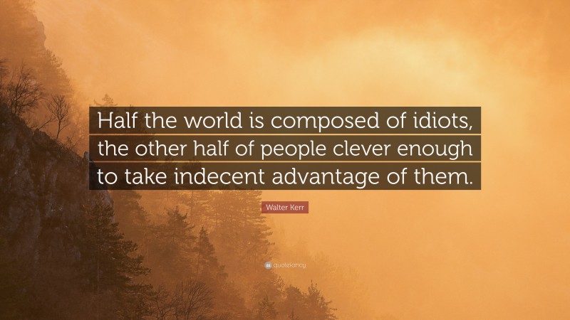 Walter Kerr Quote: “Half the world is composed of idiots, the other half of people clever enough to take indecent advantage of them.”