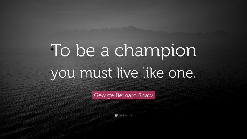 George Bernard Shaw Quote: “To be a champion you must live like one.”