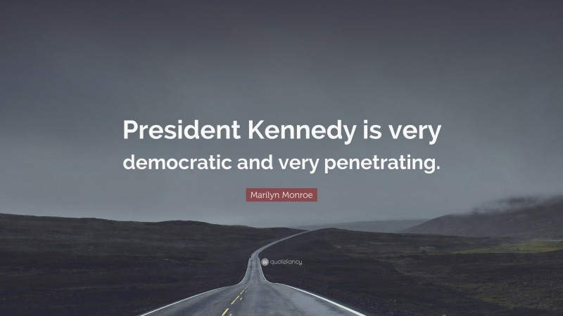 Marilyn Monroe Quote: “President Kennedy is very democratic and very penetrating.”