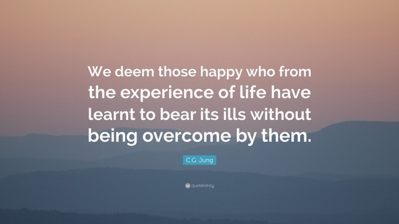 C.G. Jung Quote: “We deem those happy who from the experience of life have learnt to bear its ills without being overcome by them.”