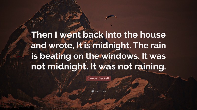 Samuel Beckett Quote: “Then I went back into the house and wrote, It is midnight. The rain is beating on the windows. It was not midnight. It was not raining.”