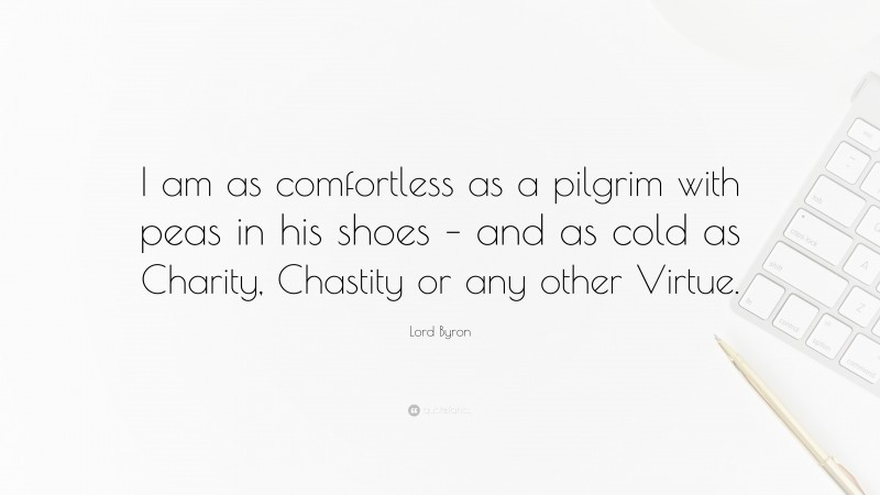 Lord Byron Quote: “I am as comfortless as a pilgrim with peas in his shoes – and as cold as Charity, Chastity or any other Virtue.”
