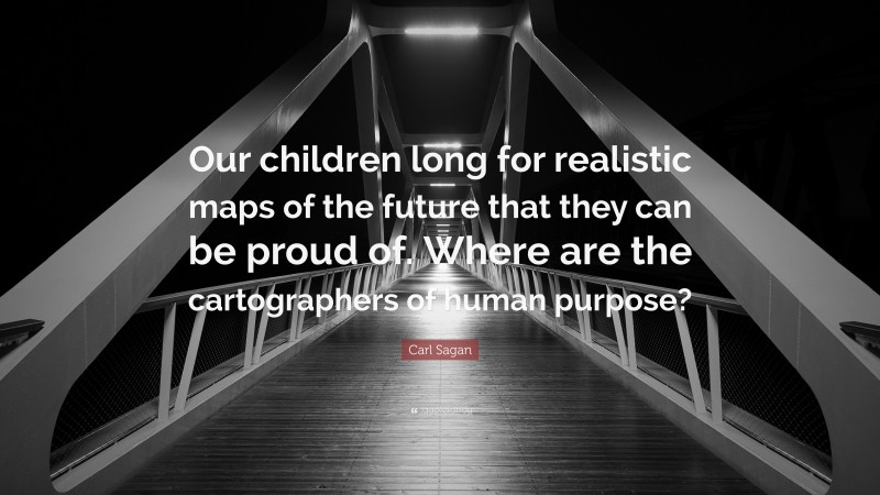 Carl Sagan Quote: “Our children long for realistic maps of the future that they can be proud of. Where are the cartographers of human purpose?”