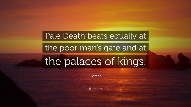 Horace Quote: “Pale Death beats equally at the poor man’s gate and at the palaces of kings.”