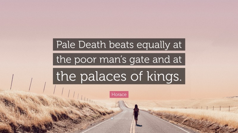 Horace Quote: “Pale Death beats equally at the poor man’s gate and at the palaces of kings.”