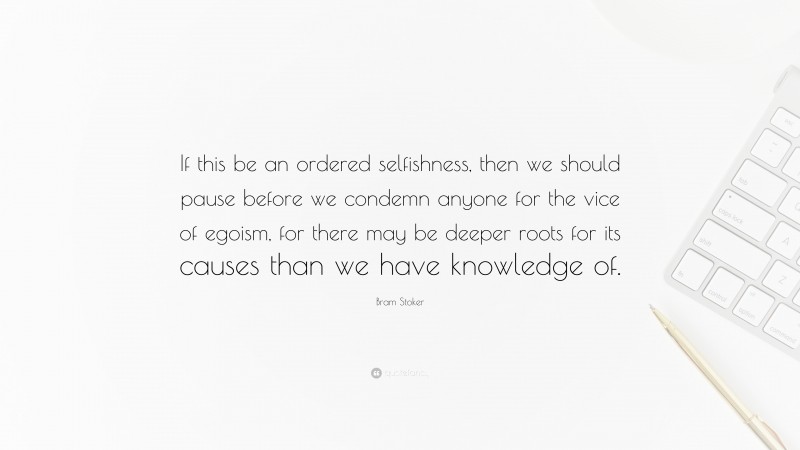 Bram Stoker Quote: “If this be an ordered selfishness, then we should pause before we condemn anyone for the vice of egoism, for there may be deeper roots for its causes than we have knowledge of.”