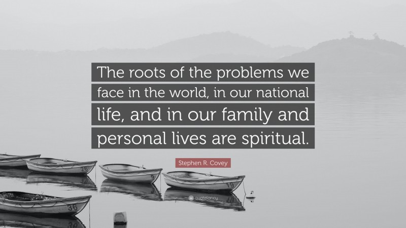 Stephen R. Covey Quote: “The roots of the problems we face in the world, in our national life, and in our family and personal lives are spiritual.”