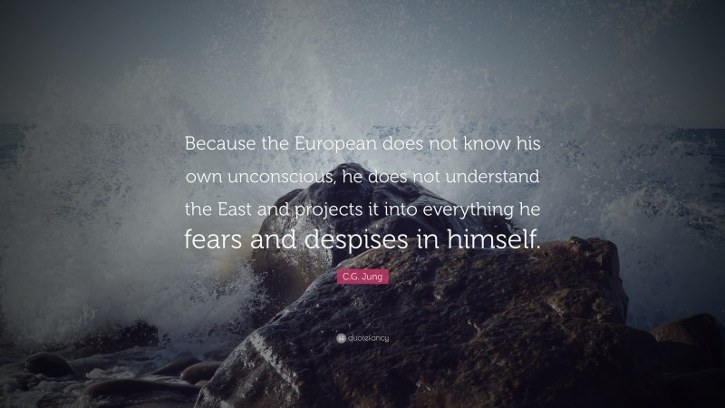 C.G. Jung Quote: “Because the European does not know his own unconscious, he does not understand the East and projects it into everything he fears and despises in himself.”