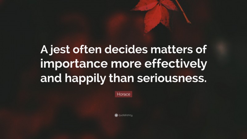 Horace Quote: “A jest often decides matters of importance more effectively and happily than seriousness.”