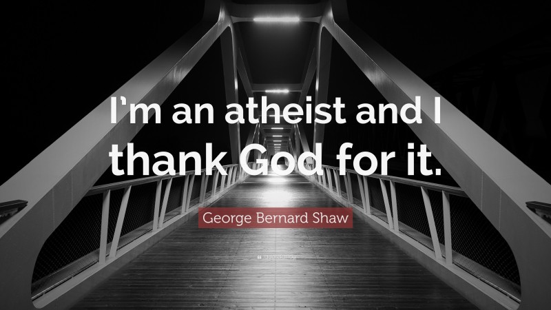 George Bernard Shaw Quote: “I’m an atheist and I thank God for it.”