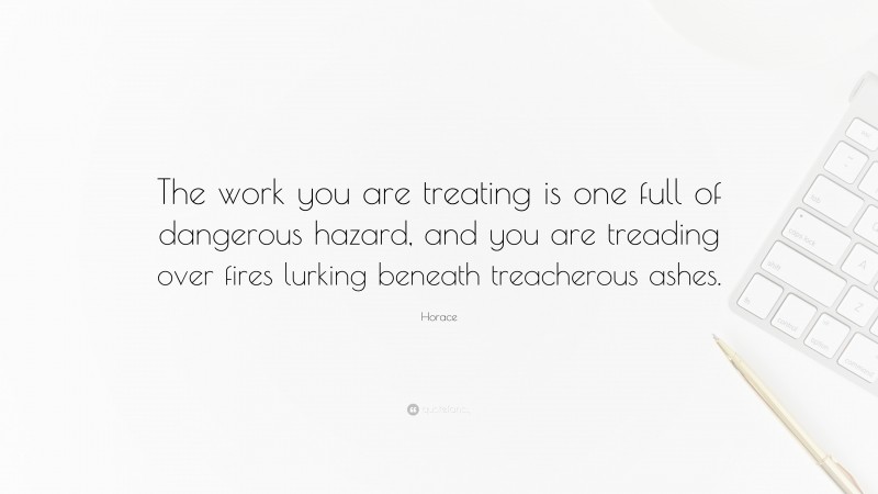 Horace Quote: “The work you are treating is one full of dangerous hazard, and you are treading over fires lurking beneath treacherous ashes.”