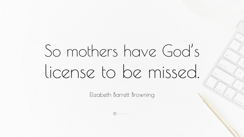 Elizabeth Barrett Browning Quote: “So mothers have God’s license to be missed.”
