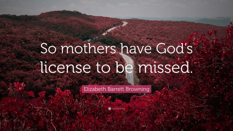 Elizabeth Barrett Browning Quote: “So mothers have God’s license to be missed.”