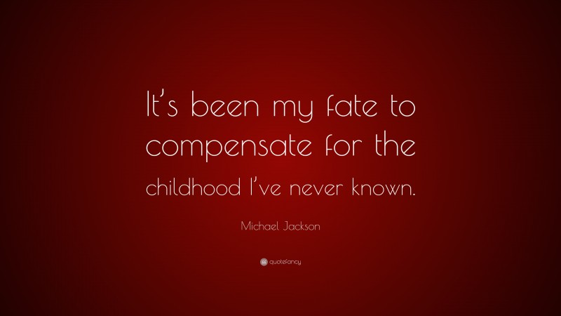 Michael Jackson Quote: “It’s been my fate to compensate for the childhood I’ve never known.”