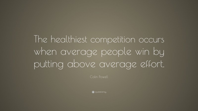 Colin Powell Quote: “The healthiest competition occurs when average people win by putting above average effort.”