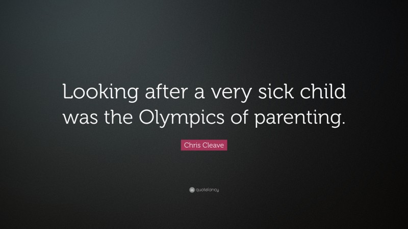 Chris Cleave Quote: “Looking after a very sick child was the Olympics of parenting.”