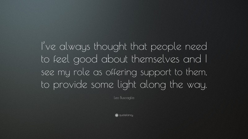 Leo Buscaglia Quote: “I’ve always thought that people need to feel good about themselves and I see my role as offering support to them, to provide some light along the way.”