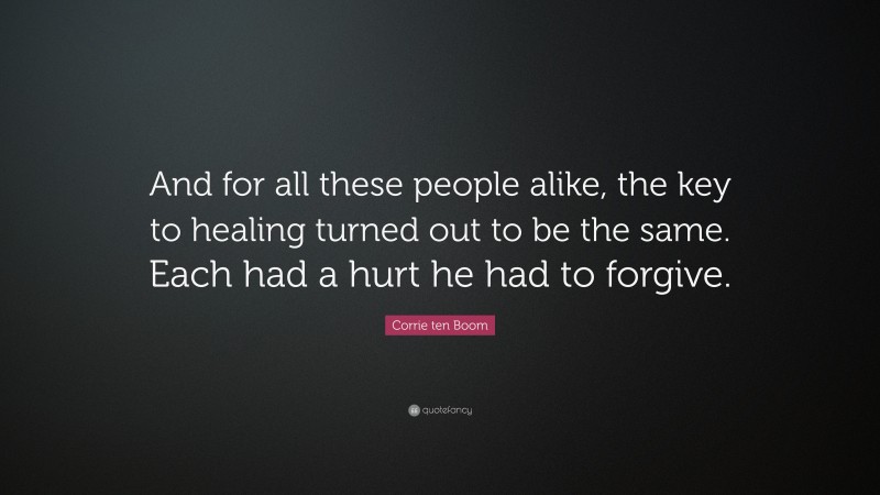 Corrie ten Boom Quote: “And for all these people alike, the key to healing turned out to be the same. Each had a hurt he had to forgive.”