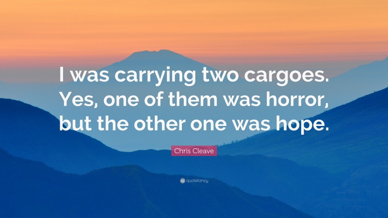 Chris Cleave Quote: “I was carrying two cargoes. Yes, one of them was horror, but the other one was hope.”